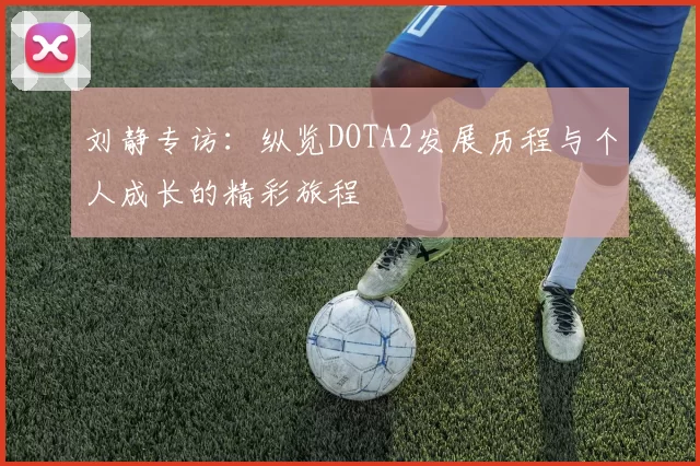 刘静专访:纵览DOTA2发展历程与个人成长的精彩旅程