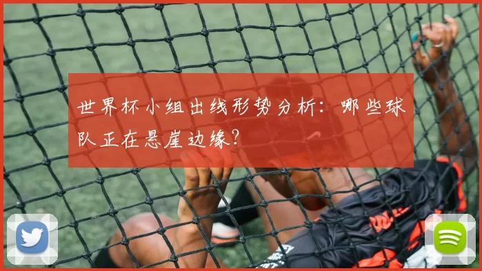 世界杯小组出线形势分析：哪些球队正在悬崖边缘？
