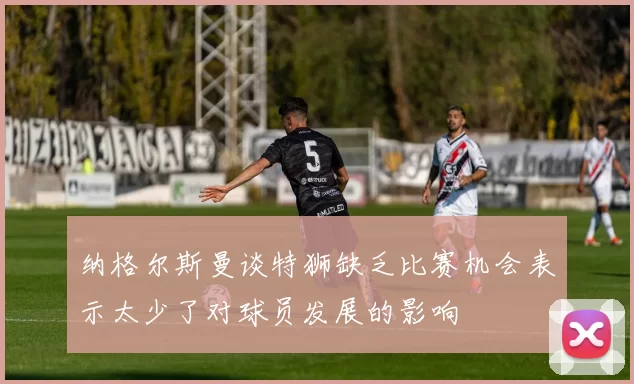 纳格尔斯曼谈特狮缺乏比赛机会表示太少了对球员发展的影响