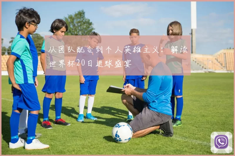 从团队配合到个人英雄主义:解读世界杯20日进球盛宴