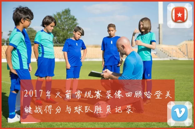 2017年火箭常规赛录像回顾哈登关键战得分与球队胜负记录