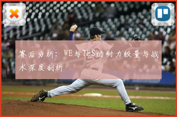 赛后分析:WE与TES的耐力较量与战术深度剖析