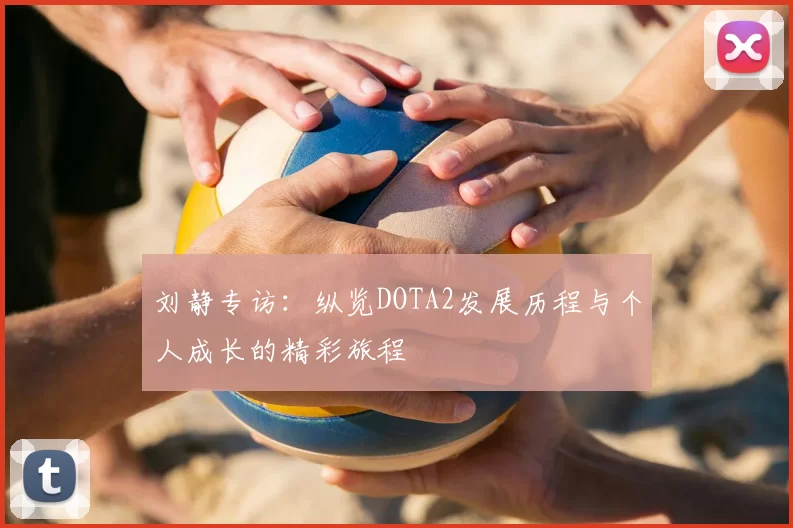 刘静专访:纵览DOTA2发展历程与个人成长的精彩旅程