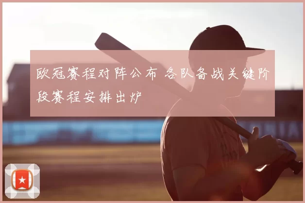欧冠赛程对阵公布 各队备战关键阶段赛程安排出炉