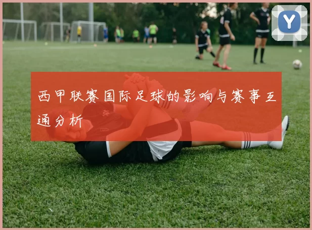 西甲联赛国际足球的影响与赛事互通分析