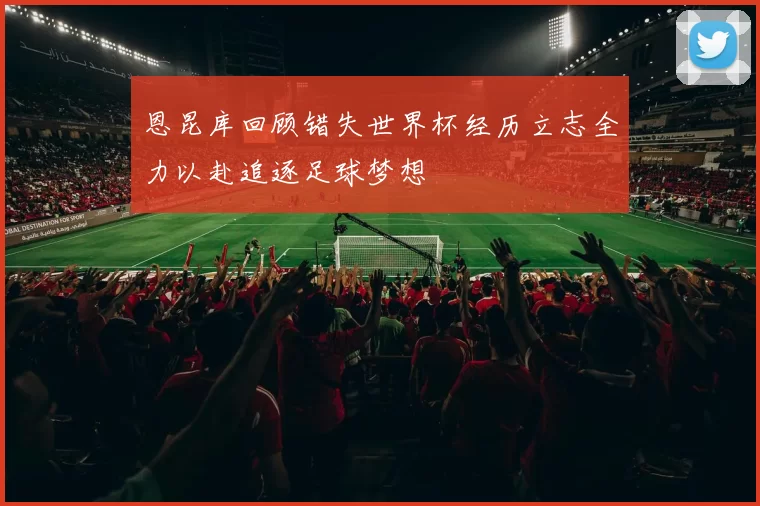 恩昆库回顾错失世界杯经历立志全力以赴追逐足球梦想