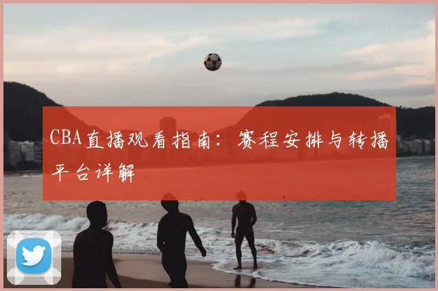 CBA直播观看指南:赛程安排与转播平台详解