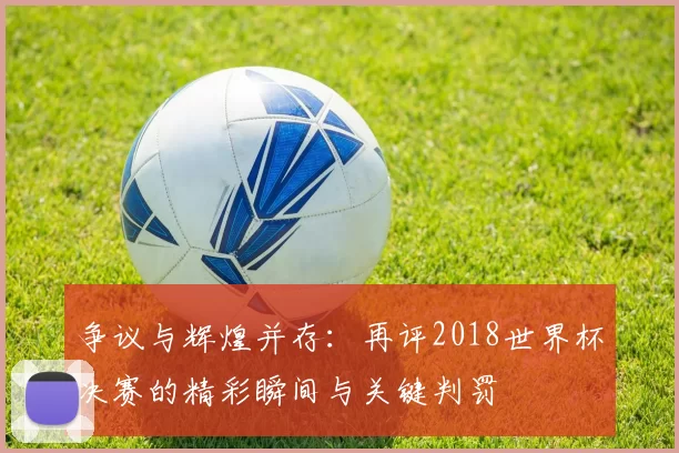 争议与辉煌并存:再评2018世界杯决赛的精彩瞬间与关键判罚