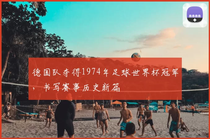 德国队夺得1974年足球世界杯冠军,书写赛事历史新篇
