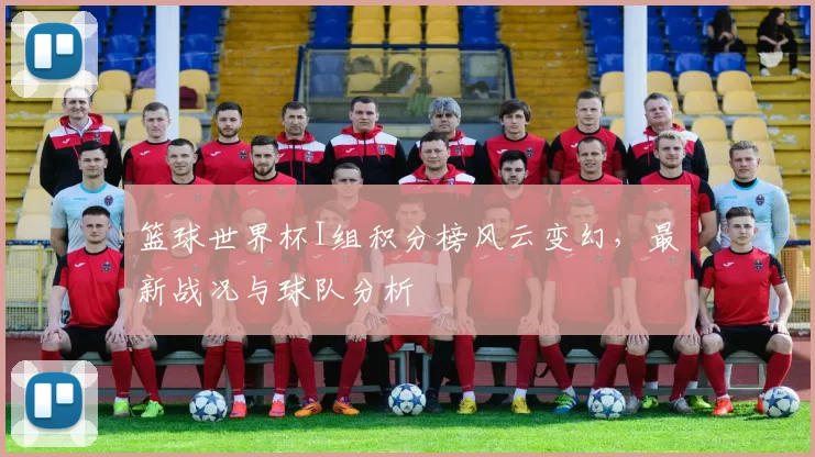 篮球世界杯I组积分榜风云变幻,最新战况与球队分析