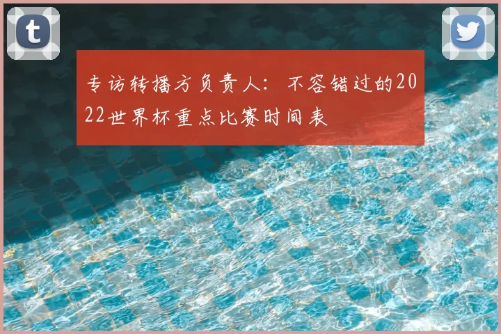 专访转播方负责人:不容错过的2022世界杯重点比赛时间表