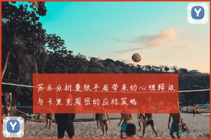 苏东分析曼联平局带来的心理释放与卡里克周密的应对策略