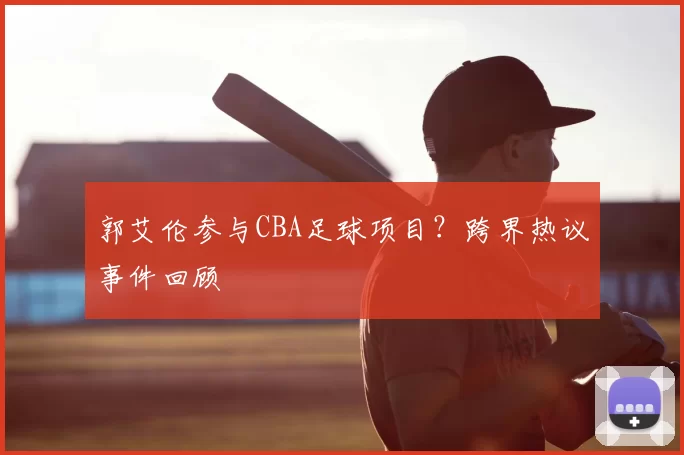 郭艾伦参与CBA足球项目?跨界热议事件回顾