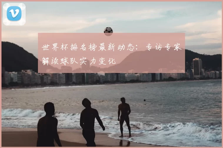 世界杯排名榜最新动态:专访专家解读球队实力变化