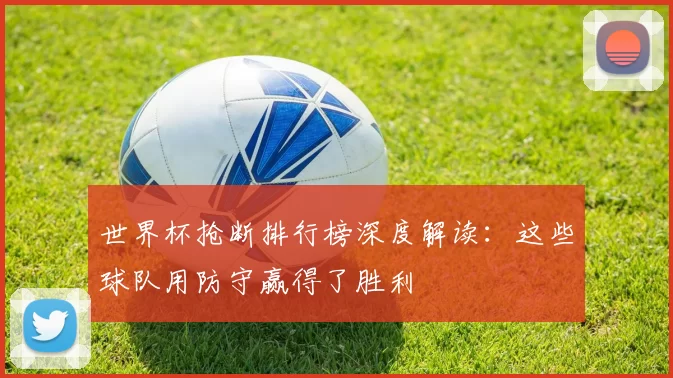 世界杯抢断排行榜深度解读:这些球队用防守赢得了胜利