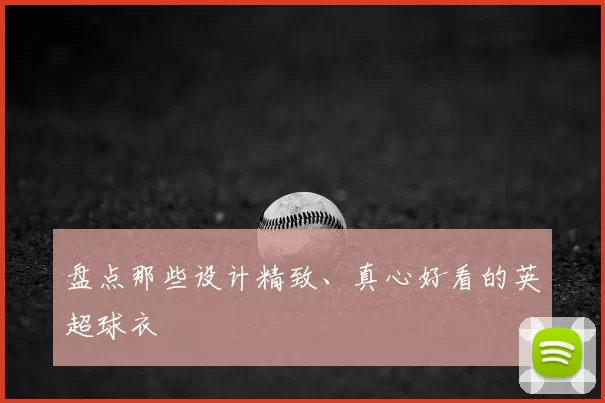 盘点那些设计精致、真心好看的英超球衣