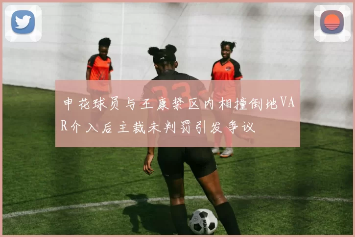 申花球员与王康禁区内相撞倒地VAR介入后主裁未判罚引发争议