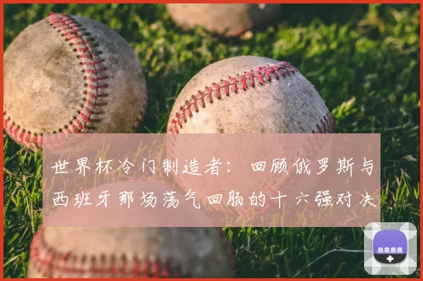 世界杯冷门制造者:回顾俄罗斯与西班牙那场荡气回肠的十六强对决