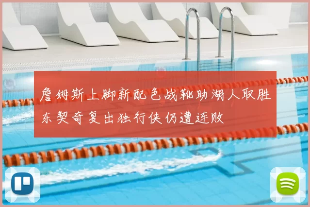 詹姆斯上脚新配色战靴助湖人取胜东契奇复出独行侠仍遭连败