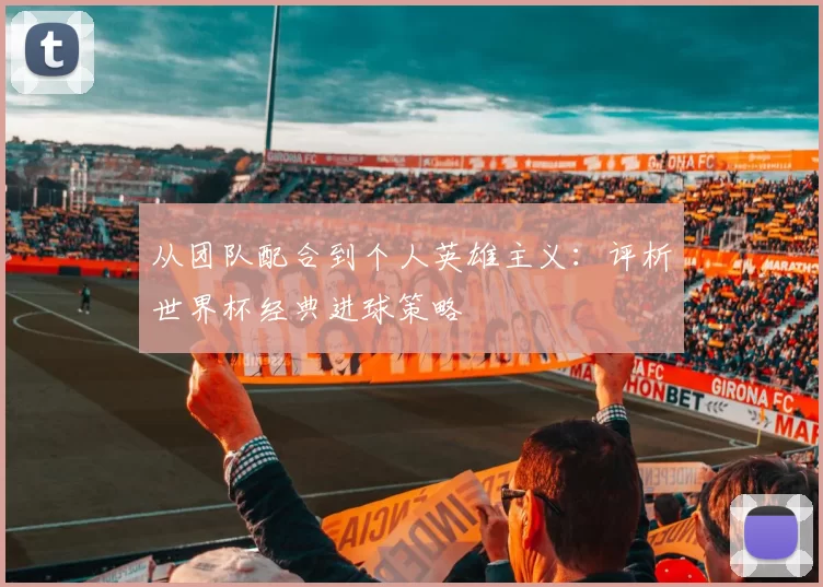 从团队配合到个人英雄主义:评析世界杯经典进球策略