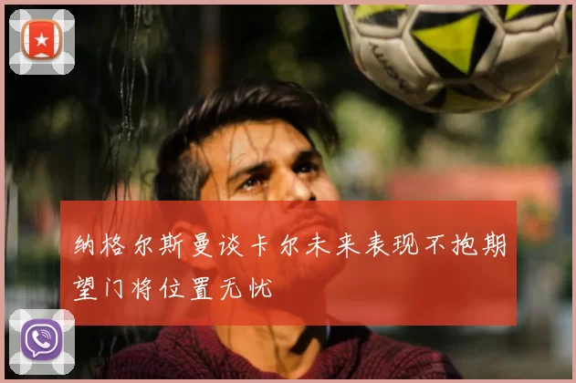 纳格尔斯曼谈卡尔未来表现不抱期望门将位置无忧