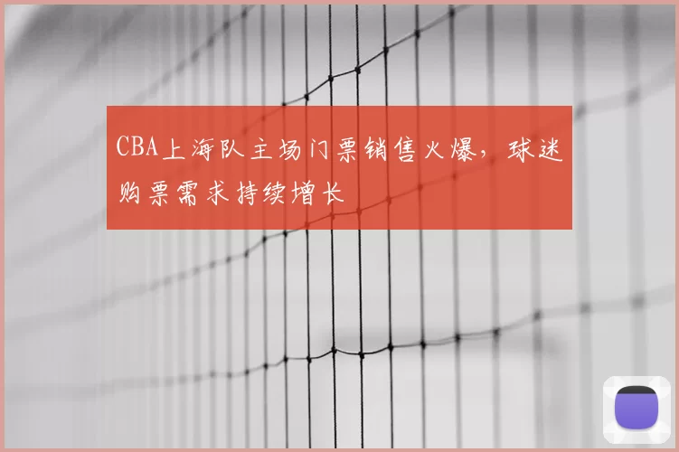 CBA上海队主场门票销售火爆,球迷购票需求持续增长