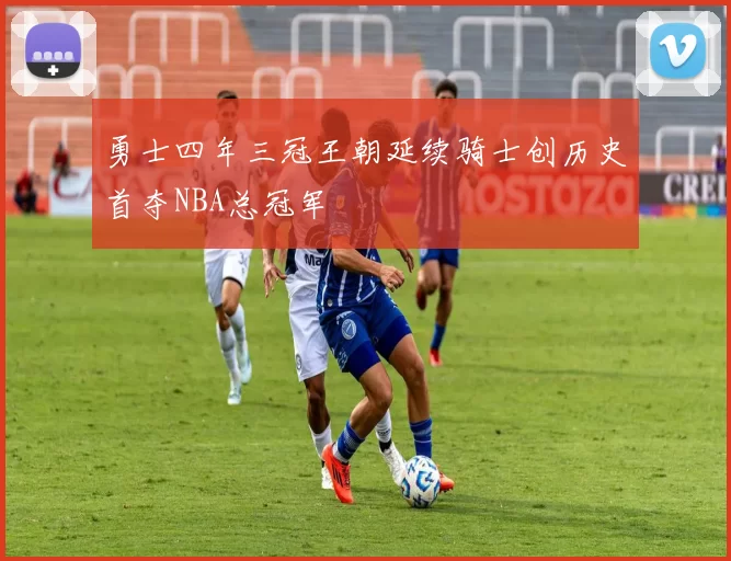 勇士四年三冠王朝延续骑士创历史首夺NBA总冠军