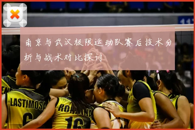 南京与武汉极限运动队赛后技术分析与战术对比探讨
