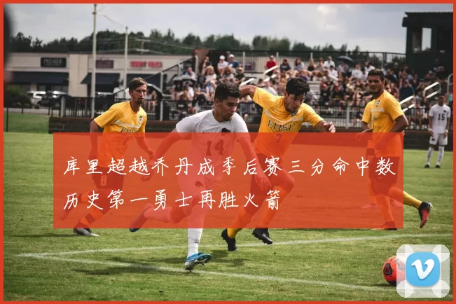 库里超越乔丹成季后赛三分命中数历史第一勇士再胜火箭