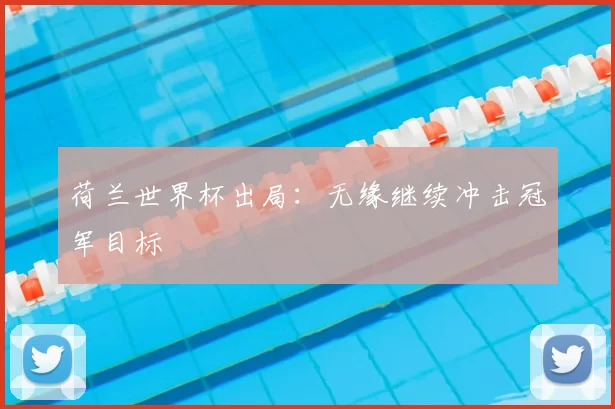 荷兰世界杯出局:无缘继续冲击冠军目标