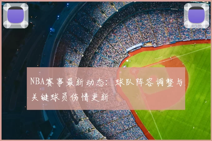 NBA赛事最新动态:球队阵容调整与关键球员伤情更新
