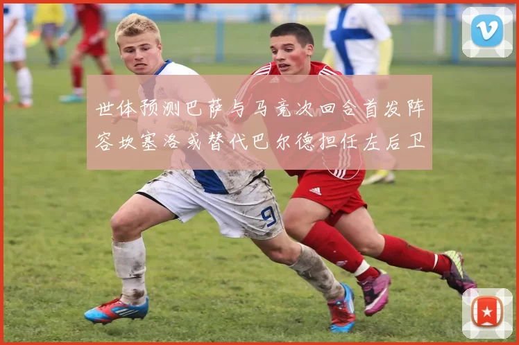世体预测巴萨与马竞次回合首发阵容坎塞洛或替代巴尔德担任左后卫