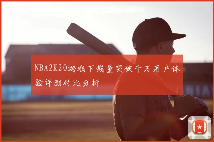 NBA2K20游戏下载量突破千万用户体验评测对比分析