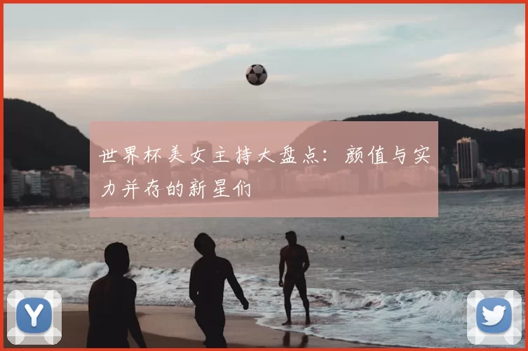 世界杯美女主持大盘点:颜值与实力并存的新星们