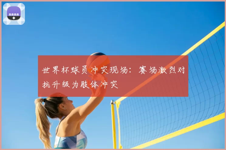 世界杯球员冲突现场：赛场激烈对抗升级为肢体冲突