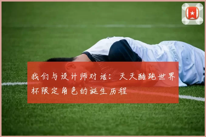 我们与设计师对话:天天酷跑世界杯限定角色的诞生历程