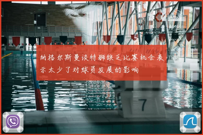 纳格尔斯曼谈特狮缺乏比赛机会表示太少了对球员发展的影响