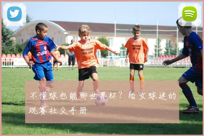 不懂球也能聊世界杯？给女球迷的观赛社交手册