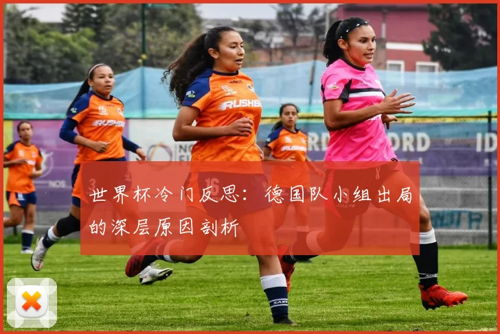 世界杯冷门反思:德国队小组出局的深层原因剖析
