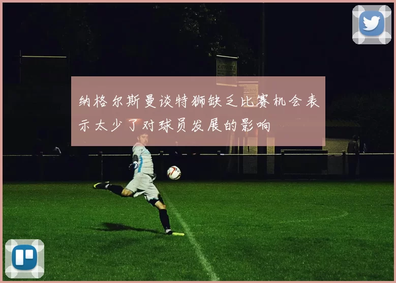 纳格尔斯曼谈特狮缺乏比赛机会表示太少了对球员发展的影响