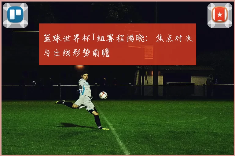 篮球世界杯I组赛程揭晓:焦点对决与出线形势前瞻