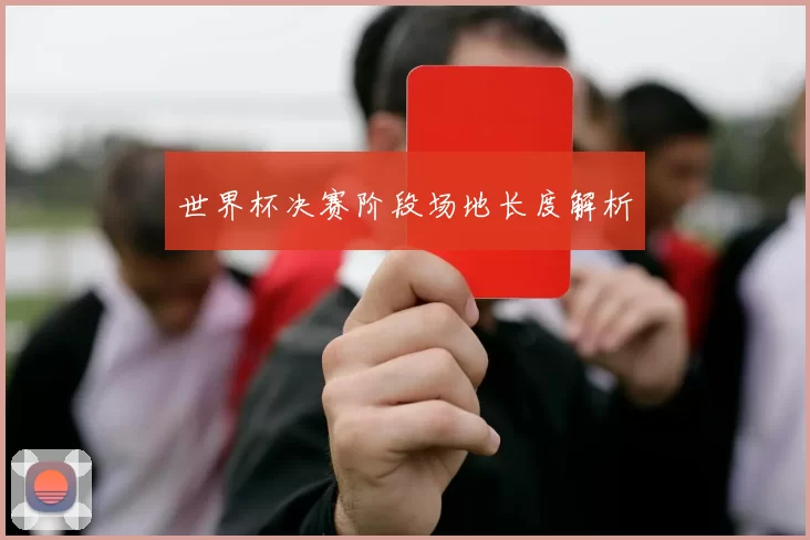 世界杯决赛阶段场地长度解析
