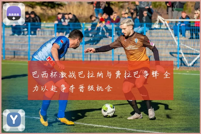 巴西杯激战巴拉纳与费拉巴争锋 全力以赴争夺晋级机会