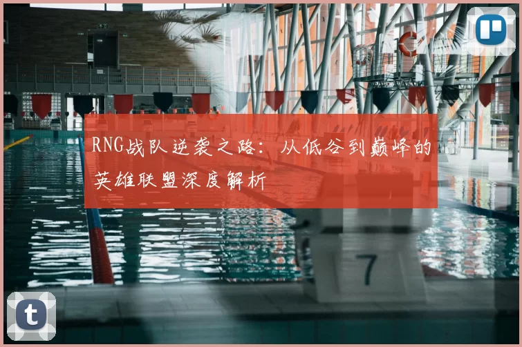 RNG战队逆袭之路:从低谷到巅峰的英雄联盟深度解析