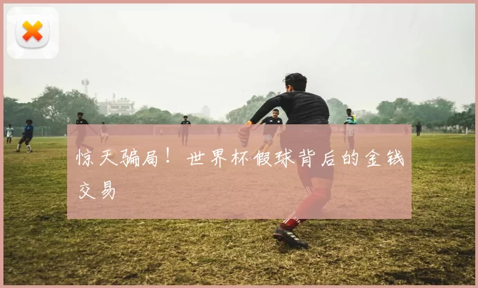 惊天骗局!世界杯假球背后的金钱交易