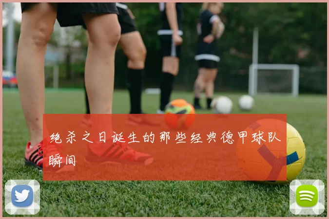 绝杀之日诞生的那些经典德甲球队瞬间