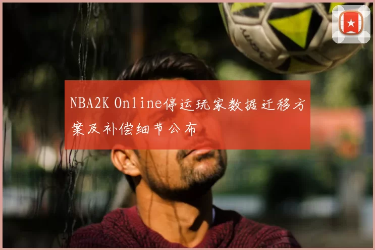 NBA2K Online停运玩家数据迁移方案及补偿细节公布
