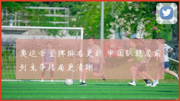 奥运会金牌排名更新 中国队稳居前列竞争格局更清晰