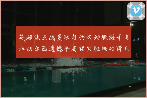 英超焦点战曼联与西汉姆联握手言和切尔西遗憾平局错失胜机对阵利兹联