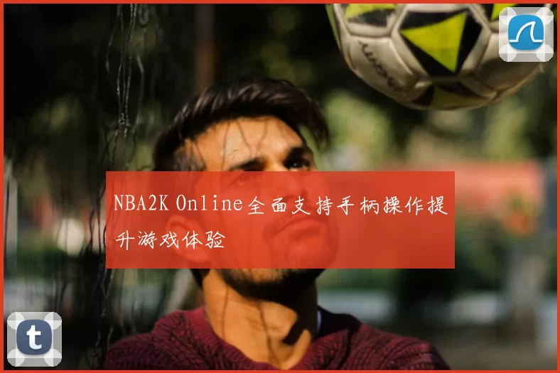 NBA2K Online全面支持手柄操作提升游戏体验